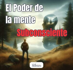 El poder de la mente subconsciente en el Propósito de Vida